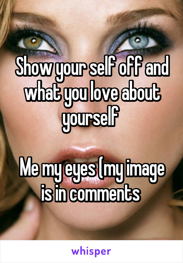 Show your self off and what you love about yourself 

Me my eyes (my image is in comments 