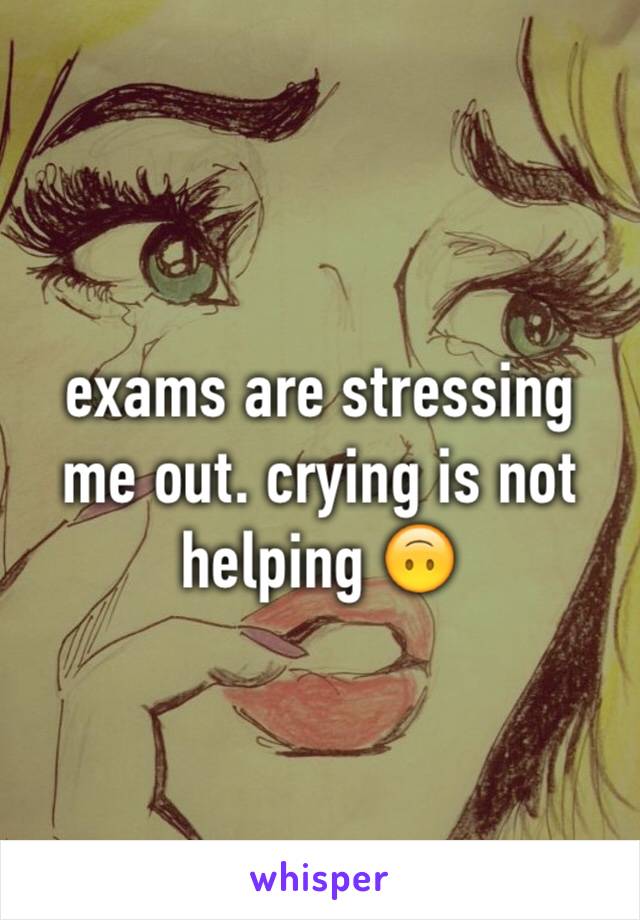 exams are stressing me out. crying is not helping 🙃