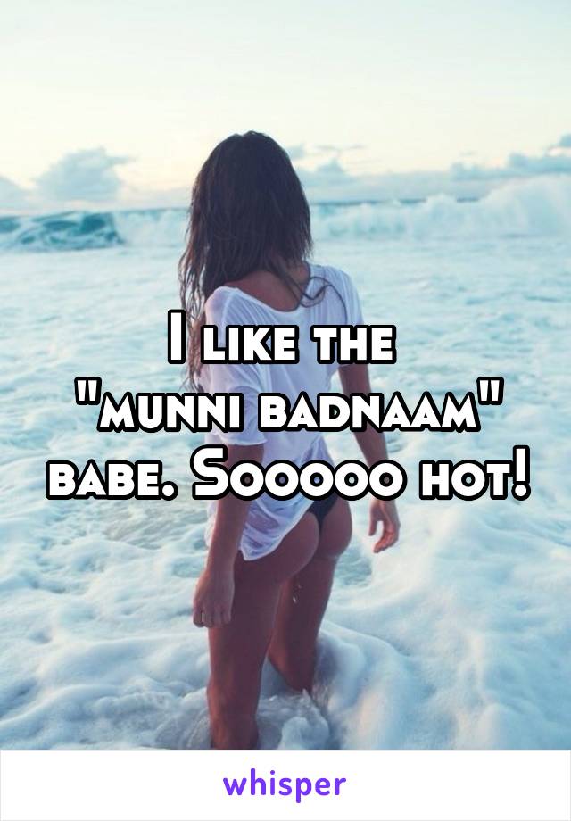 I like the 
"munni badnaam" babe. Sooooo hot!