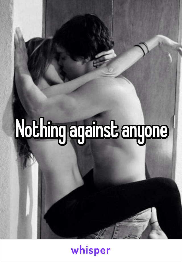 Nothing against anyone