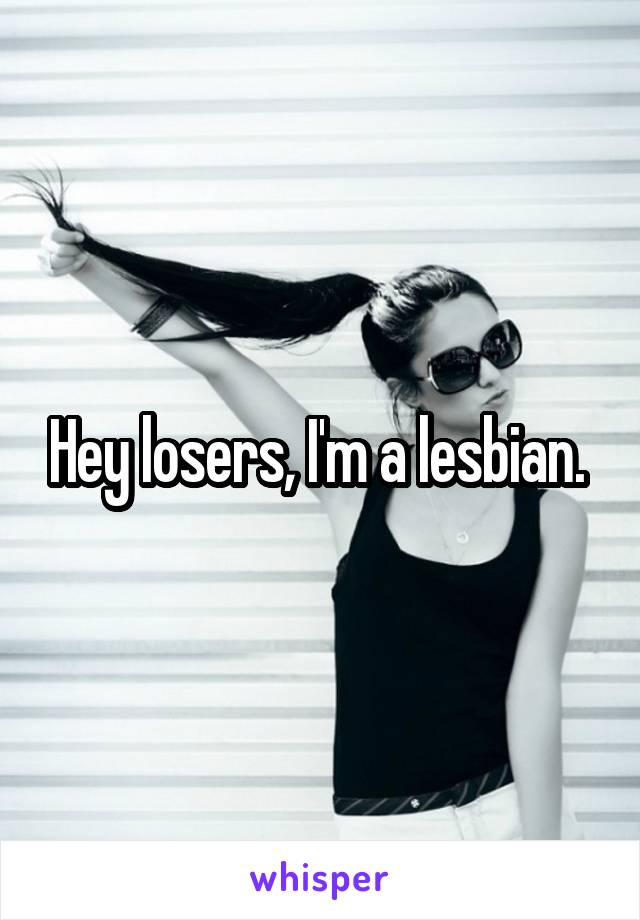 Hey losers, I'm a lesbian. 