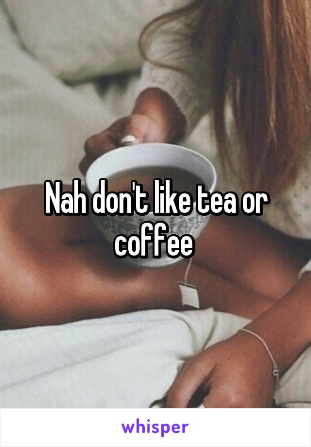 Nah don't like tea or coffee 