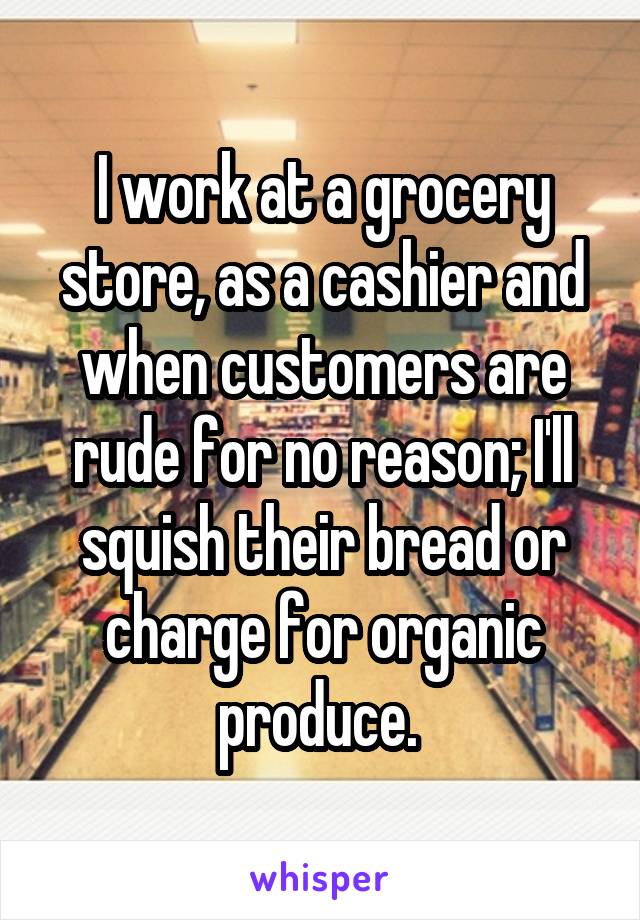 I work at a grocery store, as a cashier and when customers are rude for no reason; I'll squish their bread or charge for organic produce. 