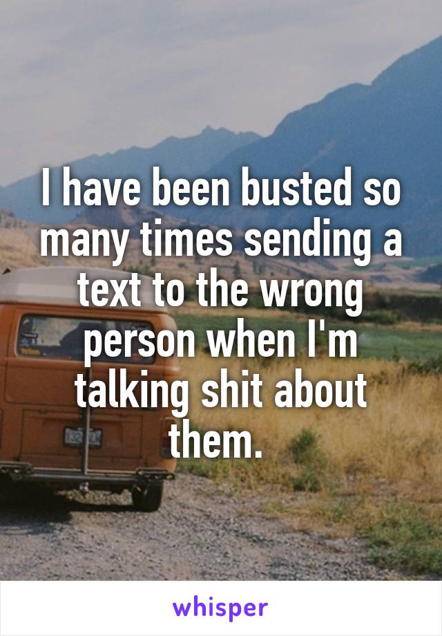 I have been busted so many times sending a text to the wrong person when I'm talking shit about them. 