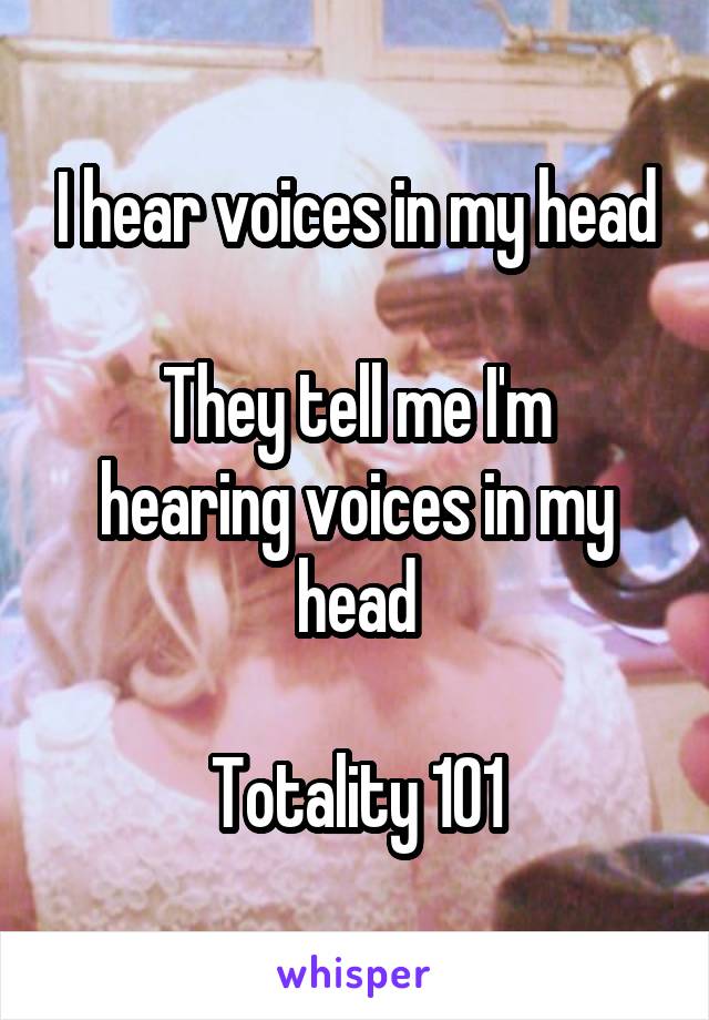 I hear voices in my head

They tell me I'm hearing voices in my head

Totality 101