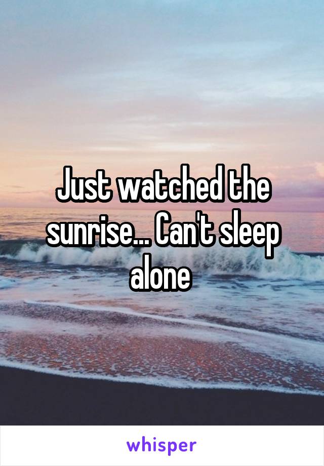 Just watched the sunrise... Can't sleep alone 