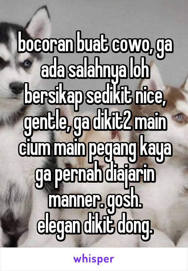 bocoran buat cowo, ga ada salahnya loh bersikap sedikit nice, gentle, ga dikit2 main cium main pegang kaya ga pernah diajarin manner. gosh.
elegan dikit dong.