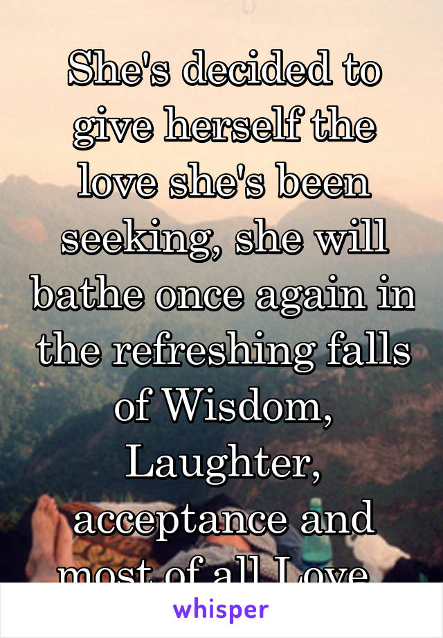 She's decided to give herself the love she's been seeking, she will bathe once again in the refreshing falls of Wisdom, Laughter, acceptance and most of all Love. 