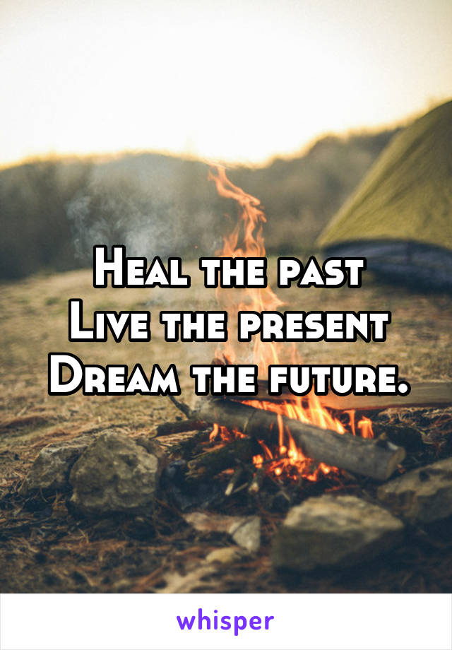 Heal the past
Live the present
Dream the future.