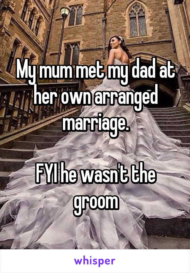 My mum met my dad at her own arranged marriage.

FYI he wasn't the groom