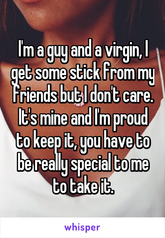 I'm a guy and a virgin, I get some stick from my friends but I don't care. It's mine and I'm proud to keep it, you have to be really special to me to take it.