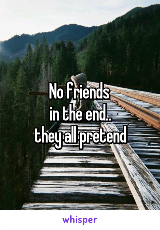 No friends 
in the end..
they all pretend