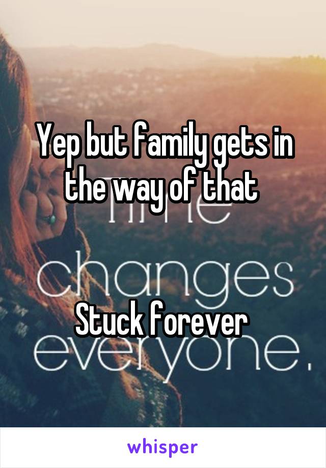 Yep but family gets in the way of that 


Stuck forever 