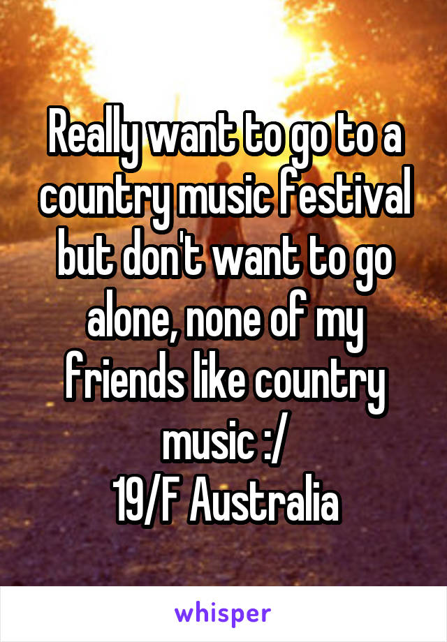 Really want to go to a country music festival but don't want to go alone, none of my friends like country music :/
19/F Australia