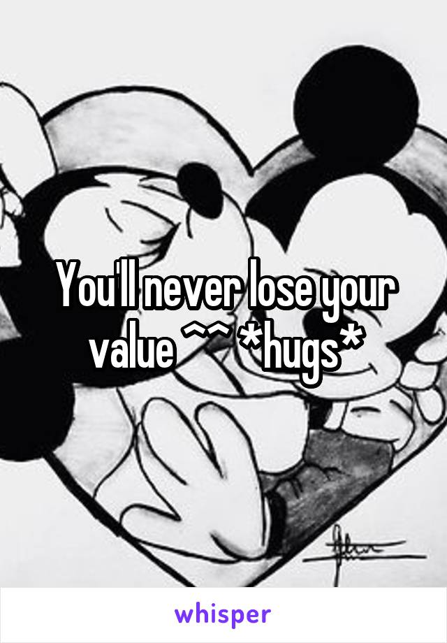 You'll never lose your value ^^ *hugs*