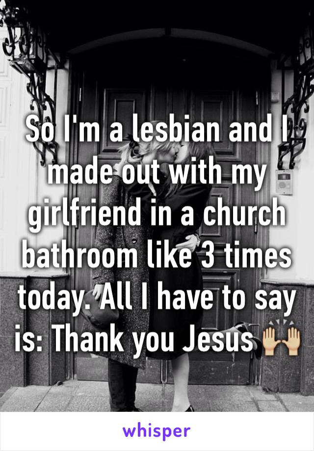 So I'm a lesbian and I made out with my girlfriend in a church bathroom like 3 times today. All I have to say is: Thank you Jesus 🙌🏼