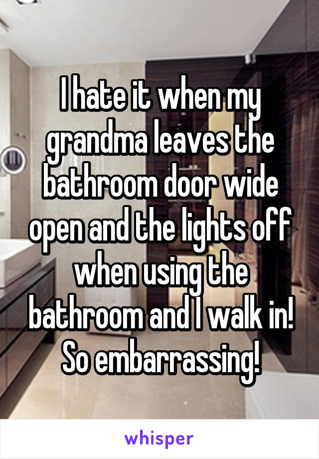 I hate it when my grandma leaves the bathroom door wide open and the lights off when using the bathroom and I walk in! So embarrassing!