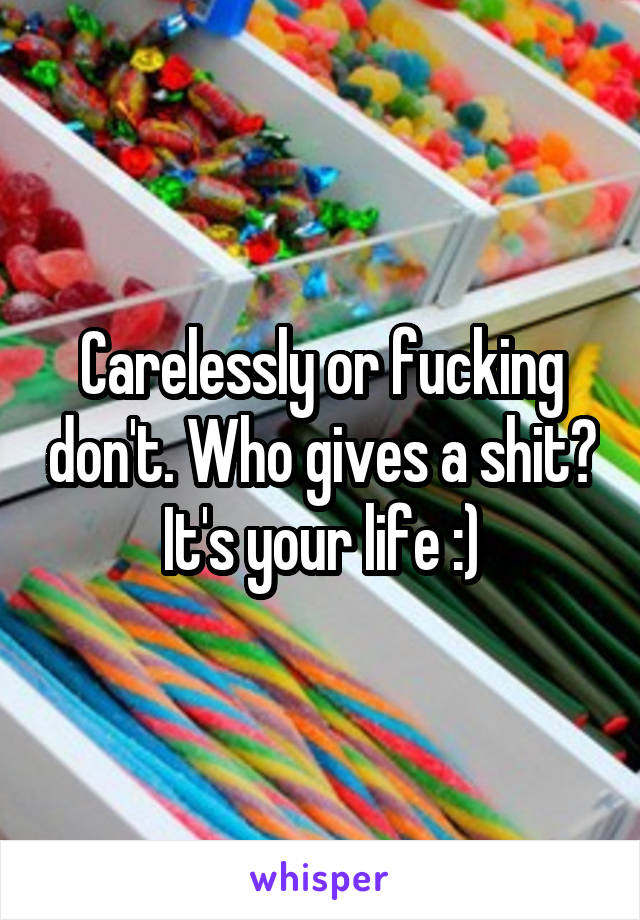 Carelessly or fucking don't. Who gives a shit? It's your life :)