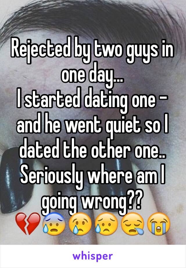 Rejected by two guys in one day... 
I started dating one - and he went quiet so I dated the other one..
Seriously where am I going wrong?? 
💔😰😢😥😪😭