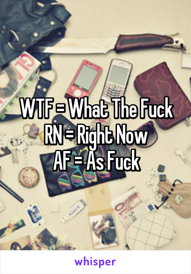 WTF = What The Fuck
RN = Right Now
AF = As Fuck