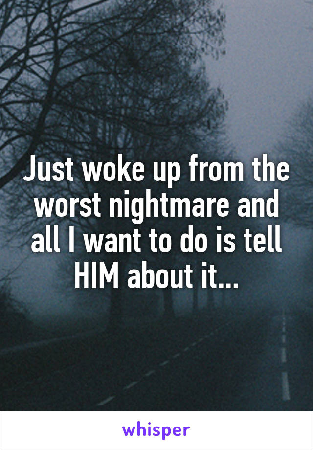 Just woke up from the worst nightmare and all I want to do is tell HIM about it...