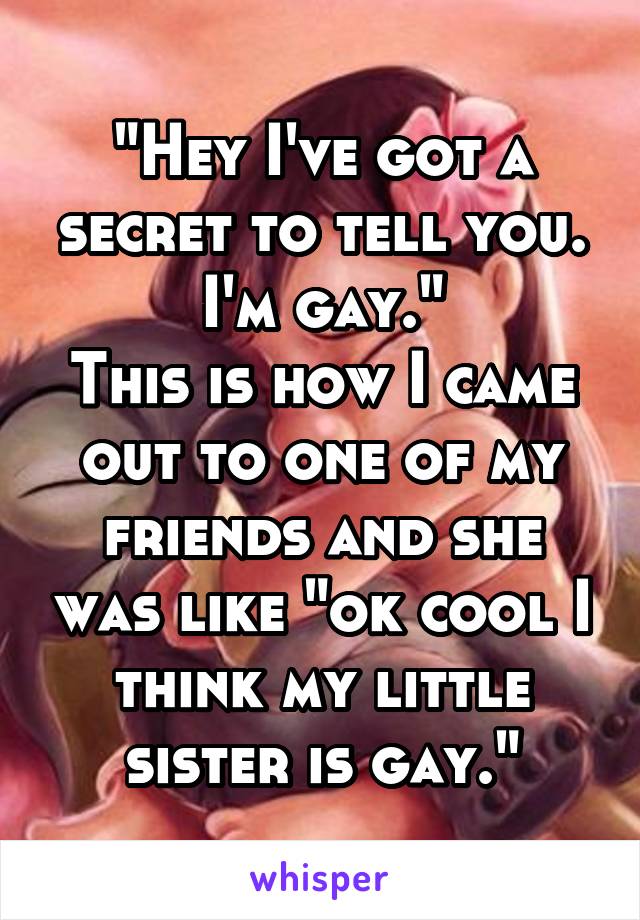 "Hey I've got a secret to tell you. I'm gay."
This is how I came out to one of my friends and she was like "ok cool I think my little sister is gay."