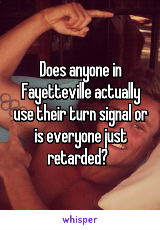 Does anyone in Fayetteville actually use their turn signal or is everyone just retarded?  