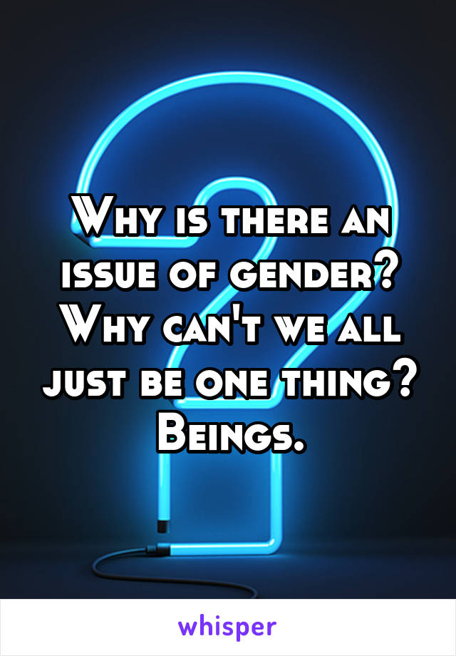 Why is there an issue of gender? Why can't we all just be one thing? Beings.