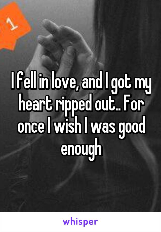 I fell in love, and I got my heart ripped out.. For once I wish I was good enough