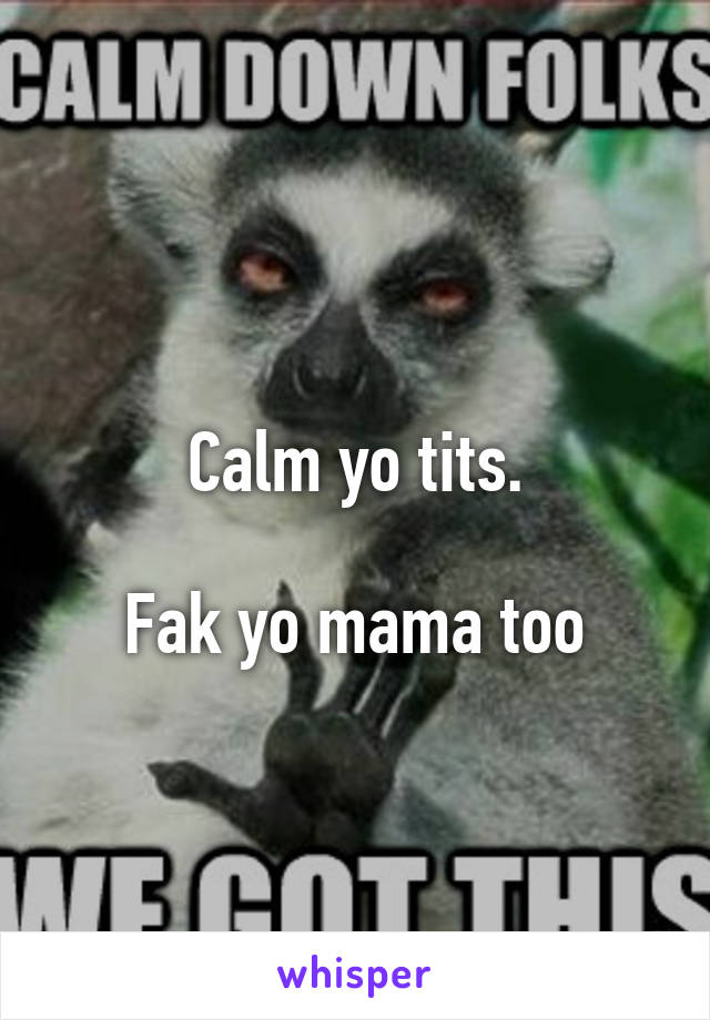 


Calm yo tits.

Fak yo mama too

