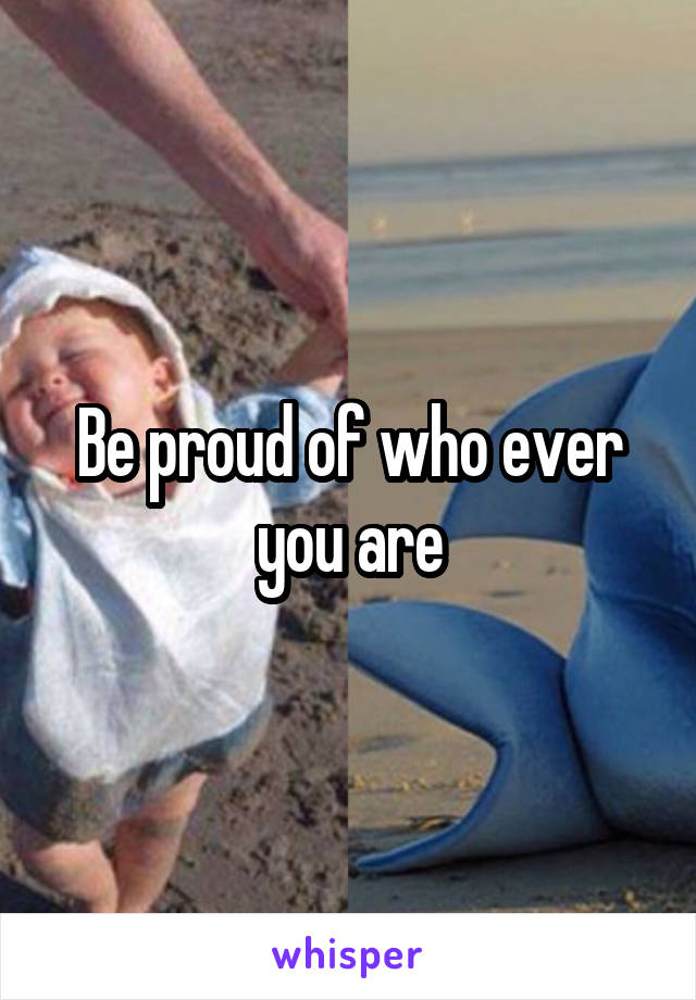 Be proud of who ever you are