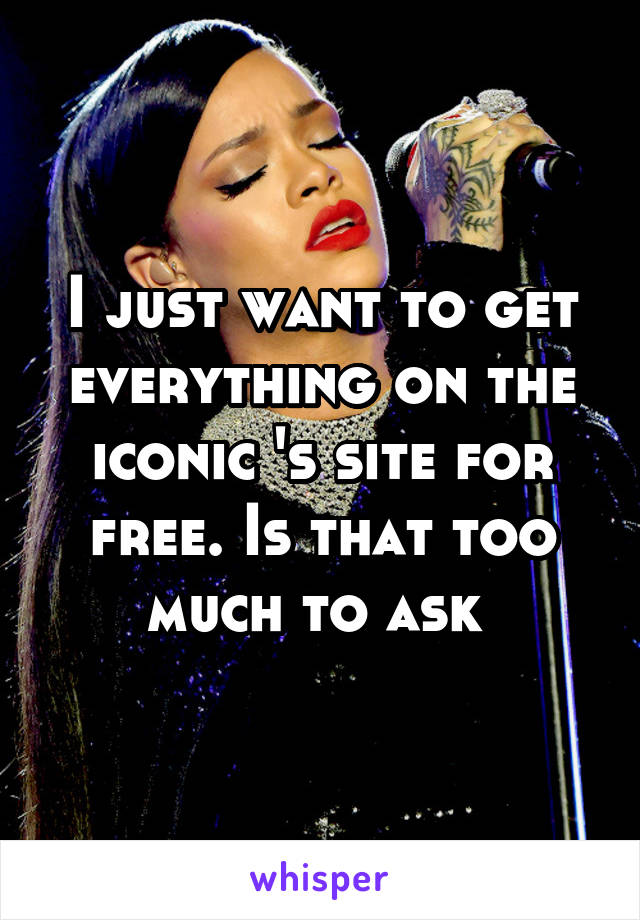 I just want to get everything on the iconic 's site for free. Is that too much to ask 