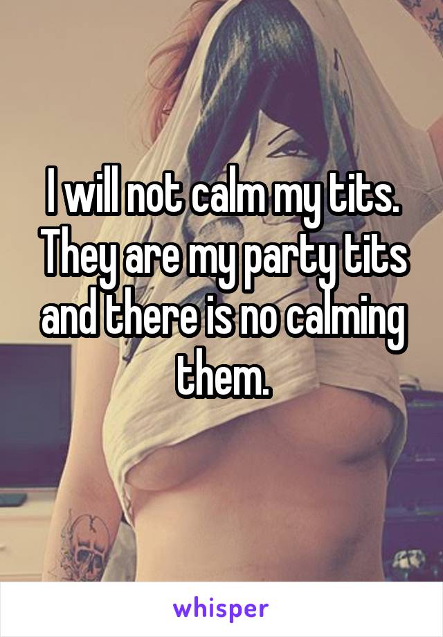 I will not calm my tits. They are my party tits and there is no calming them.
