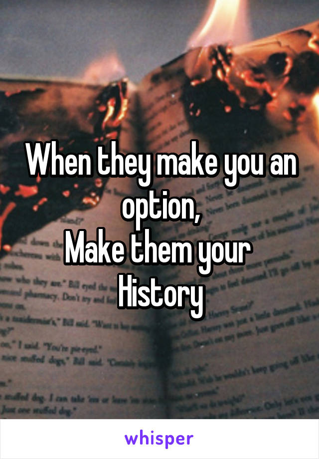 When they make you an option,
Make them your 
History