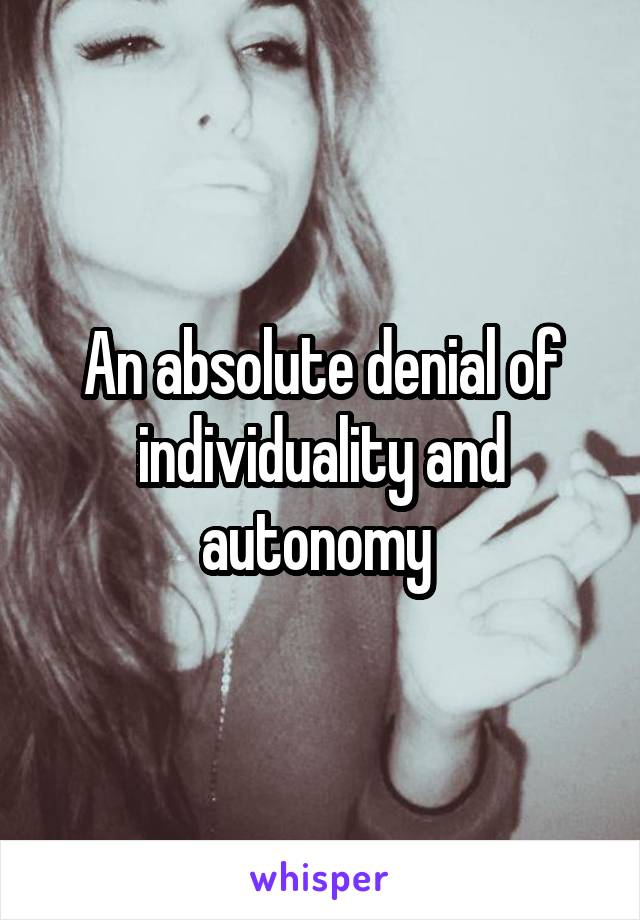 An absolute denial of individuality and autonomy 