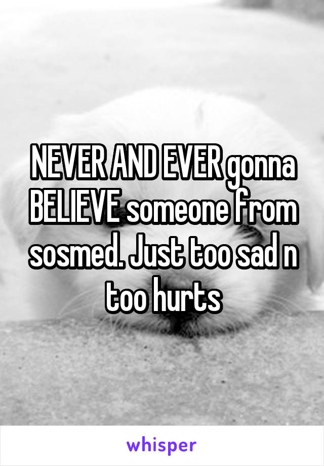 NEVER AND EVER gonna BELIEVE someone from sosmed. Just too sad n too hurts