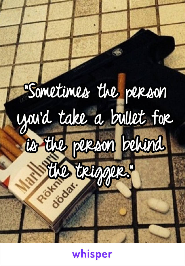 "Sometimes the person you'd take a bullet for is the person behind the trigger." 