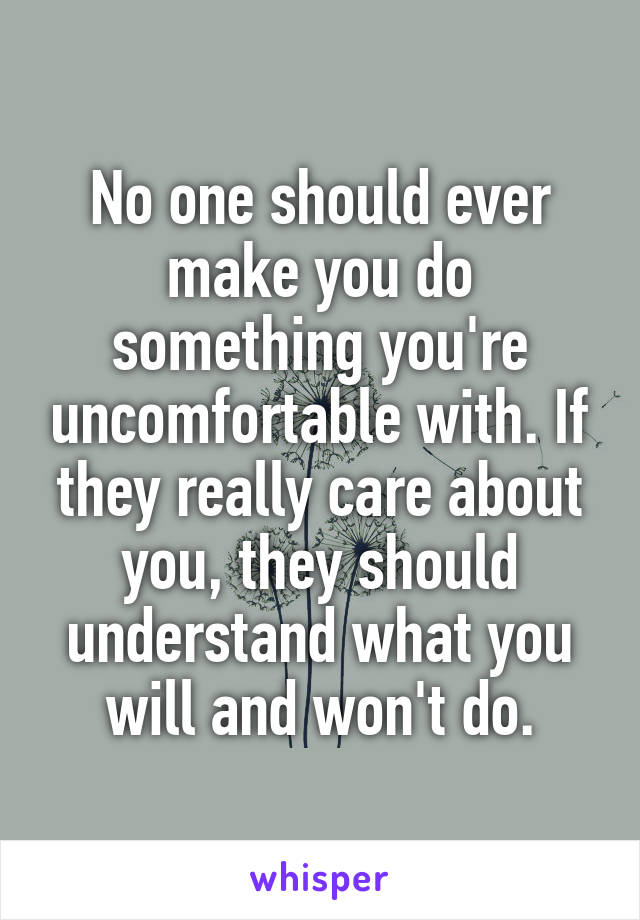 No one should ever make you do something you're uncomfortable with. If they really care about you, they should understand what you will and won't do.