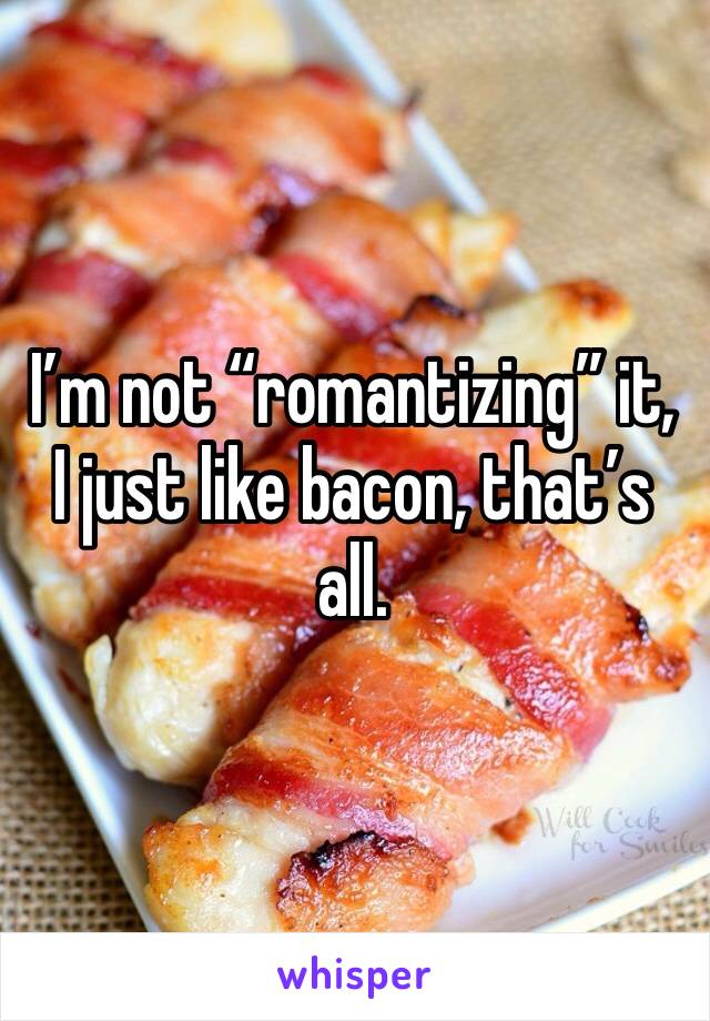 I’m not “romantizing” it, I just like bacon, that’s all. 