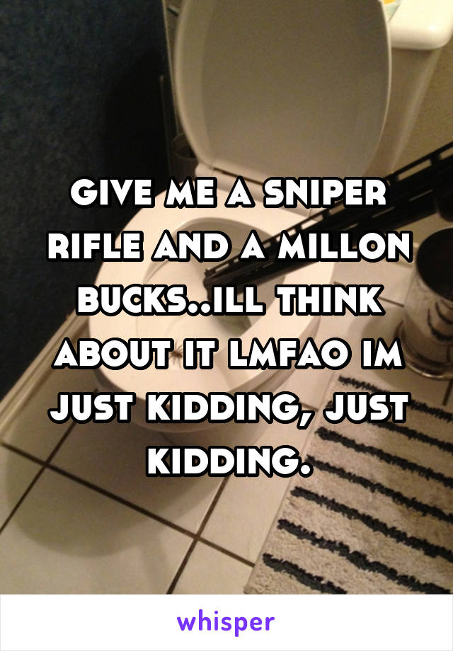 give me a sniper rifle and a millon bucks..ill think about it lmfao im just kidding, just kidding.