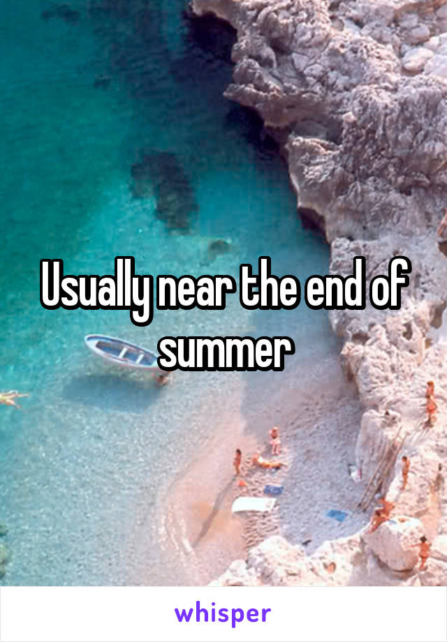 Usually near the end of summer