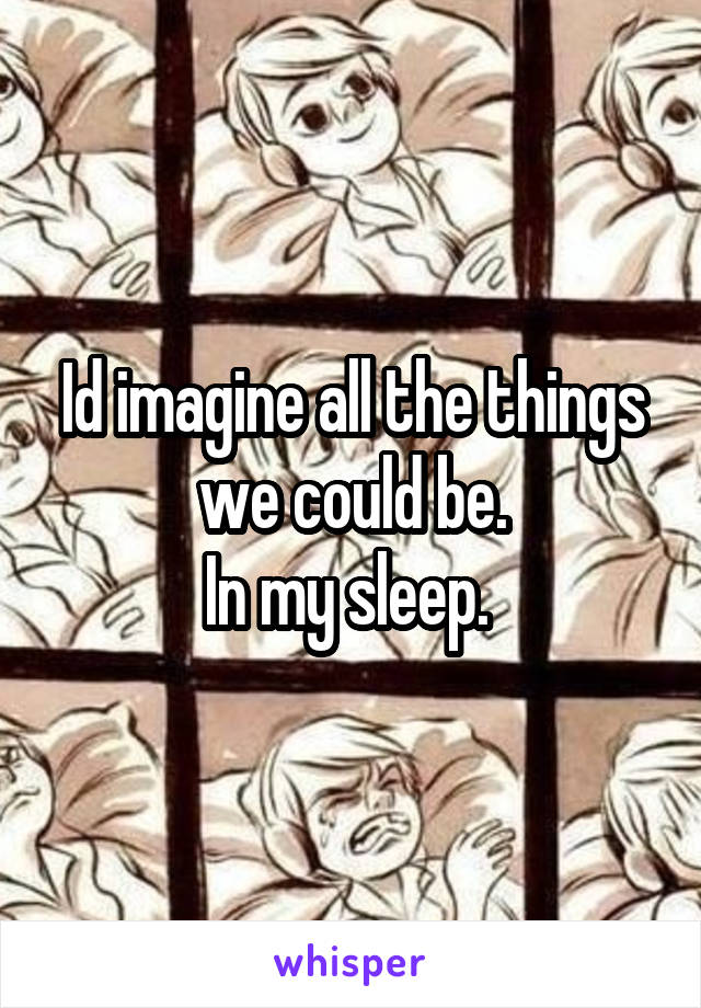 Id imagine all the things we could be.
In my sleep. 