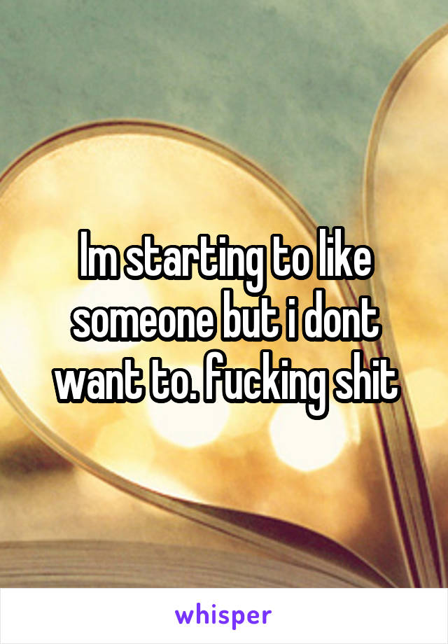 Im starting to like someone but i dont want to. fucking shit