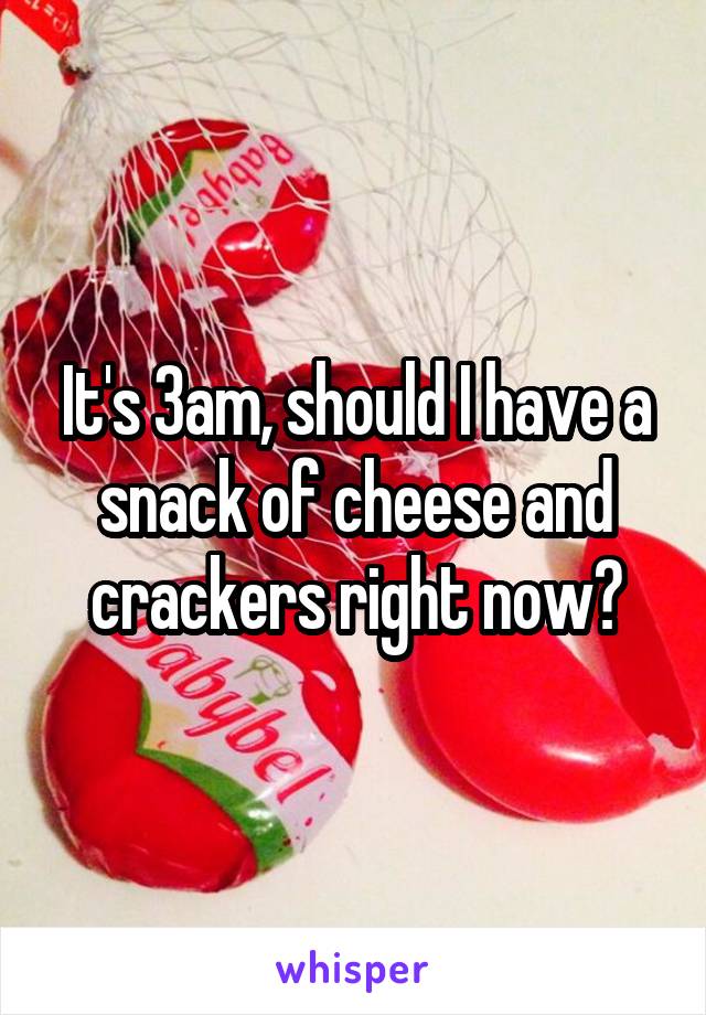 It's 3am, should I have a snack of cheese and crackers right now?