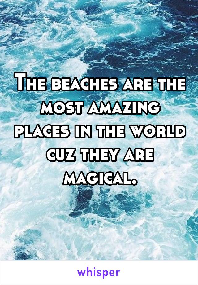 The beaches are the most amazing places in the world cuz they are magical.
