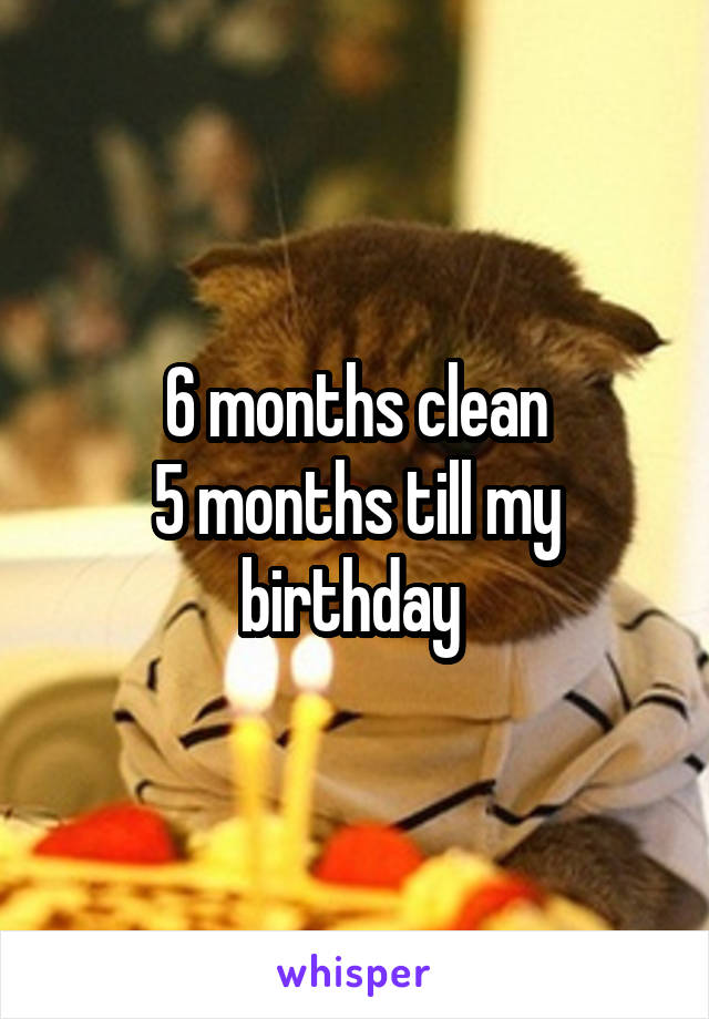 6 months clean
5 months till my birthday 