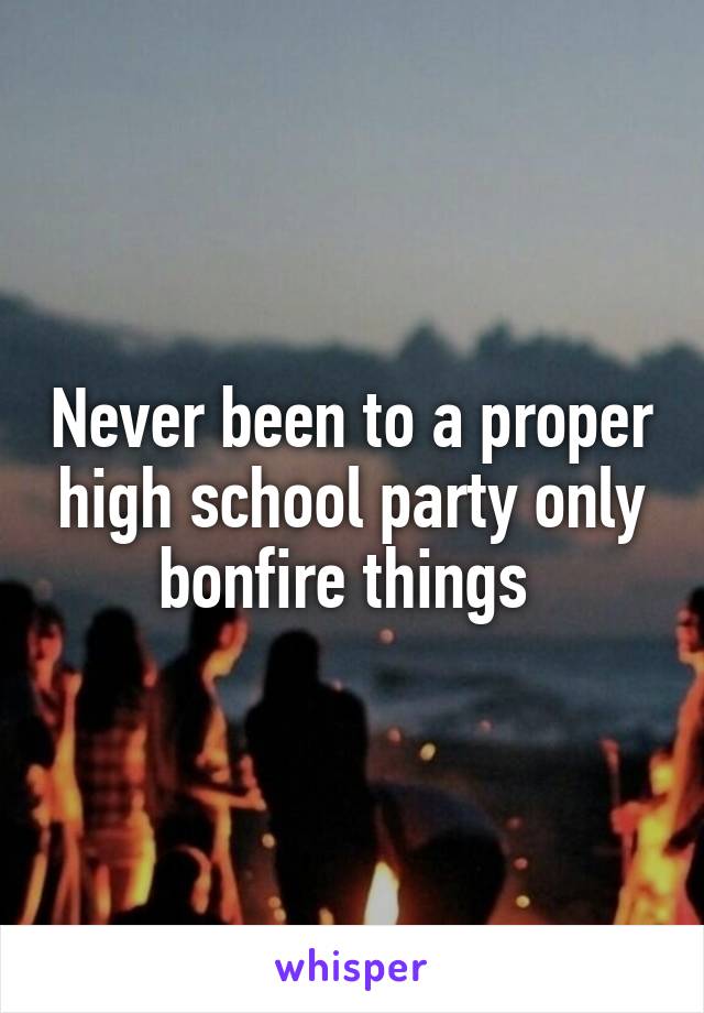 Never been to a proper high school party only bonfire things 