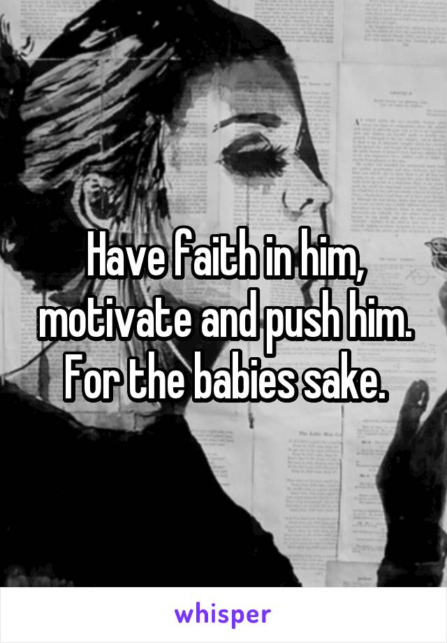 Have faith in him, motivate and push him. For the babies sake.