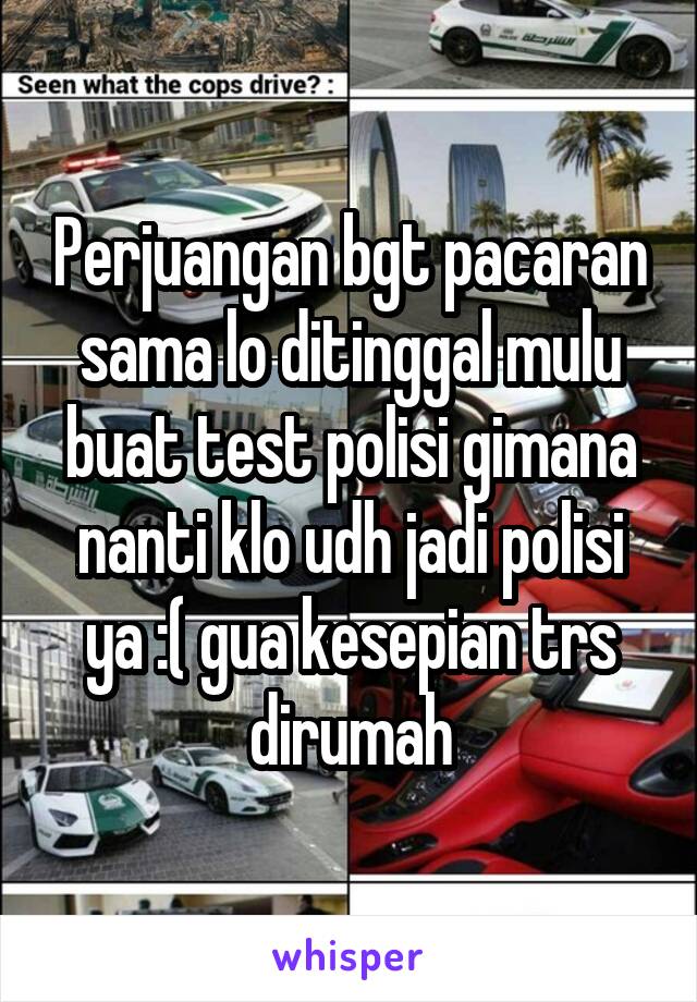 Perjuangan bgt pacaran sama lo ditinggal mulu buat test polisi gimana nanti klo udh jadi polisi ya :( gua kesepian trs dirumah