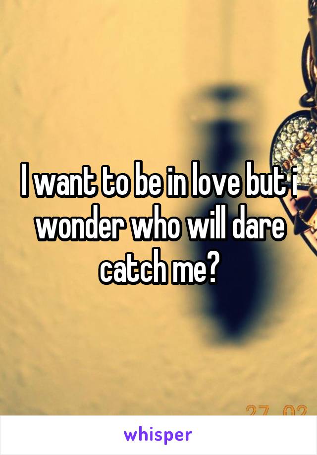 I want to be in love but i wonder who will dare catch me?